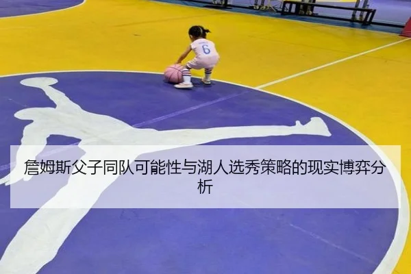 詹姆斯父子同队可能性与湖人选秀策略的现实博弈分析
