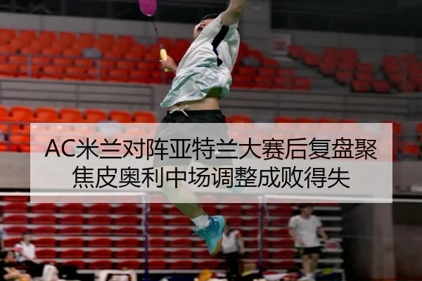 AC米兰对阵亚特兰大赛后复盘聚焦皮奥利中场调整成败得失