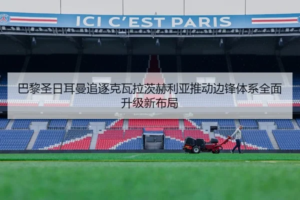 巴黎圣日耳曼追逐克瓦拉茨赫利亚推动边锋体系全面升级新布局