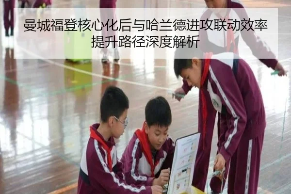 曼城福登核心化后与哈兰德进攻联动效率提升路径深度解析