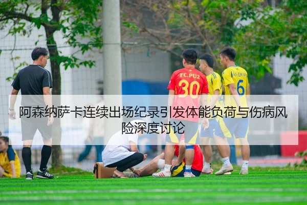 阿森纳萨卡连续出场纪录引发体能负荷与伤病风险深度讨论