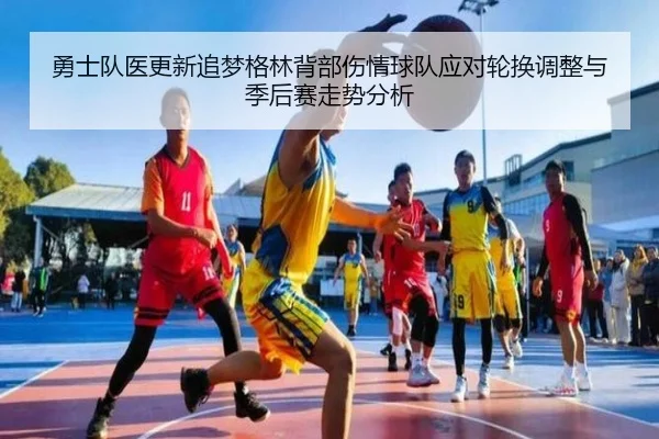 勇士队医更新追梦格林背部伤情球队应对轮换调整与季后赛走势分析