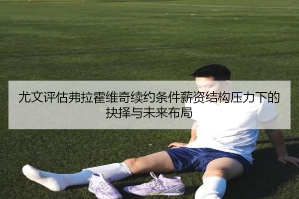 尤文评估弗拉霍维奇续约条件薪资结构压力下的抉择与未来布局