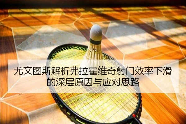 尤文图斯解析弗拉霍维奇射门效率下滑的深层原因与应对思路