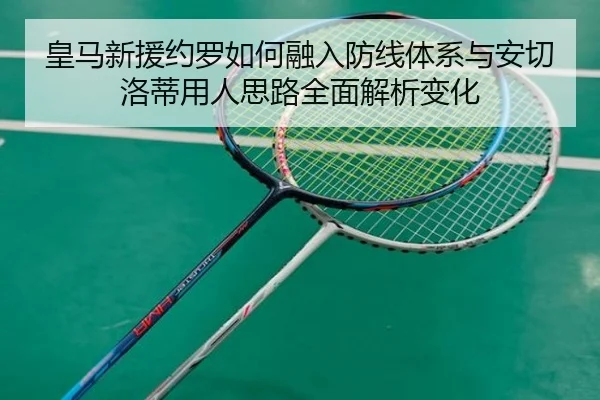 皇马新援约罗如何融入防线体系与安切洛蒂用人思路全面解析变化