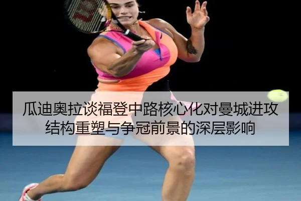 瓜迪奥拉谈福登中路核心化对曼城进攻结构重塑与争冠前景的深层影响