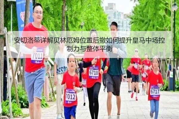 安切洛蒂详解贝林厄姆位置后撤如何提升皇马中场控制力与整体平衡