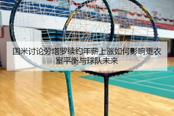 国米讨论劳塔罗续约年薪上涨如何影响更衣室平衡与球队未来