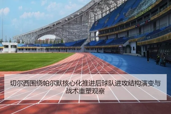 切尔西围绕帕尔默核心化推进后球队进攻结构演变与战术重塑观察