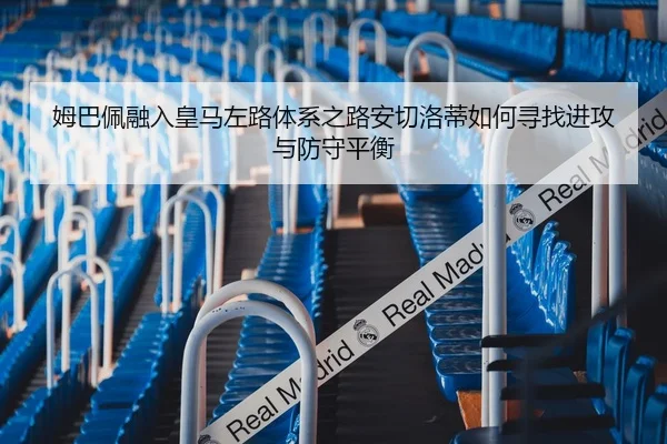 姆巴佩融入皇马左路体系之路安切洛蒂如何寻找进攻与防守平衡