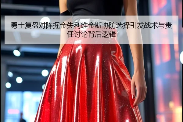 勇士复盘对阵掘金失利维金斯协防选择引发战术与责任讨论背后逻辑