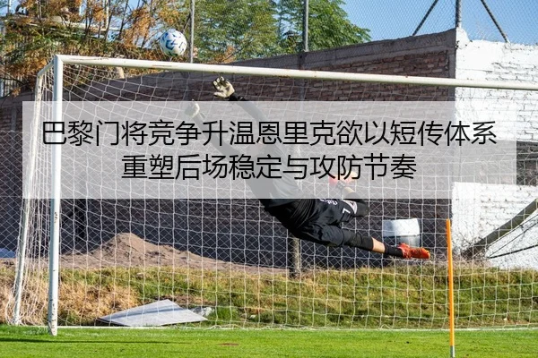 巴黎门将竞争升温恩里克欲以短传体系重塑后场稳定与攻防节奏